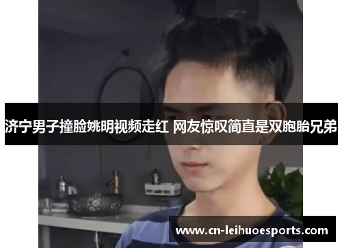 济宁男子撞脸姚明视频走红 网友惊叹简直是双胞胎兄弟