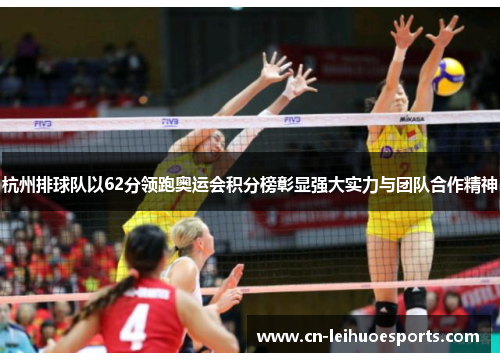 杭州排球队以62分领跑奥运会积分榜彰显强大实力与团队合作精神