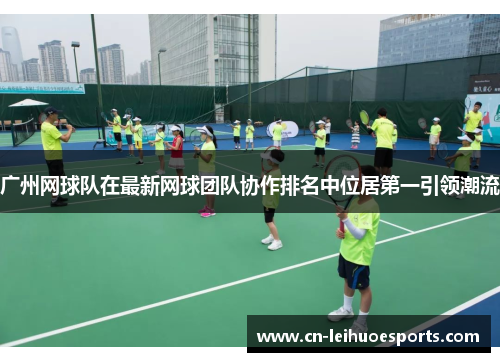 广州网球队在最新网球团队协作排名中位居第一引领潮流