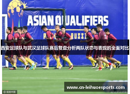 西安足球队与武汉足球队赛后复盘分析两队状态与表现的全面对比