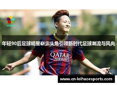 年轻90后足球明星崭露头角引领新时代足球潮流与风尚