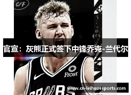 官宣：灰熊正式签下中锋乔克-兰代尔