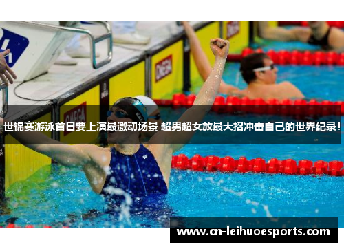 世锦赛游泳首日要上演最激动场景 超男超女放最大招冲击自己的世界纪录！