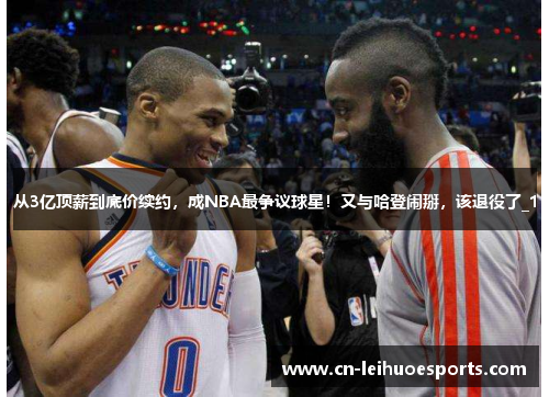 从3亿顶薪到底价续约，成NBA最争议球星！又与哈登闹掰，该退役了_1