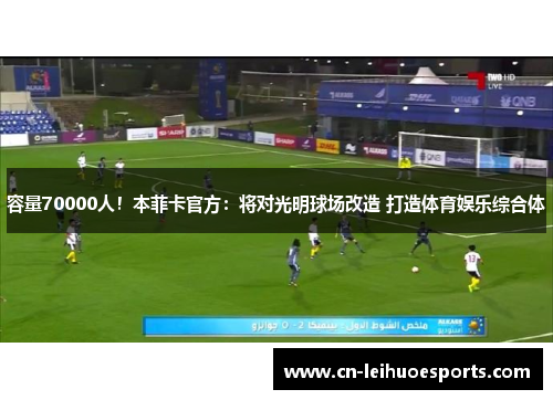 容量70000人！本菲卡官方：将对光明球场改造 打造体育娱乐综合体